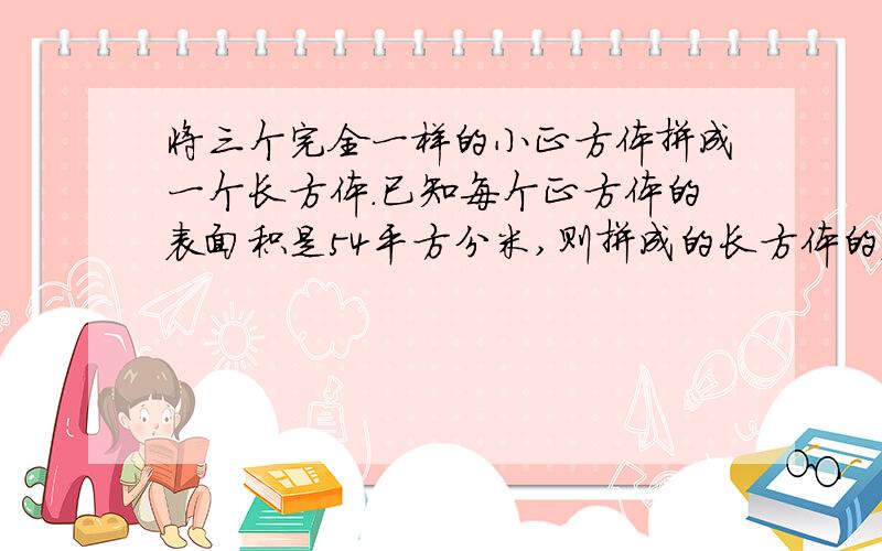 将三个完全一样的小正方体拼成一个长方体.已知每个正方体的表面积是54平方分米,则拼成的长方体的表面积是（）平方分米