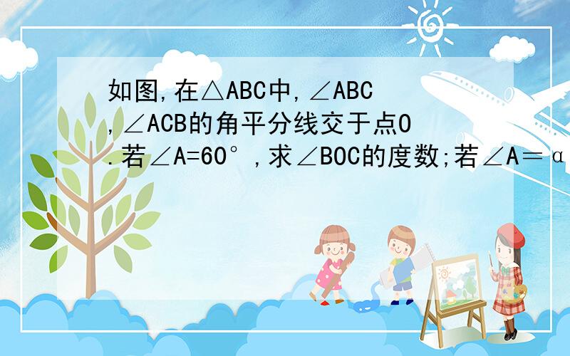 如图,在△ABC中,∠ABC,∠ACB的角平分线交于点O.若∠A=60°,求∠BOC的度数;若∠A＝α,则∠BOC的度数