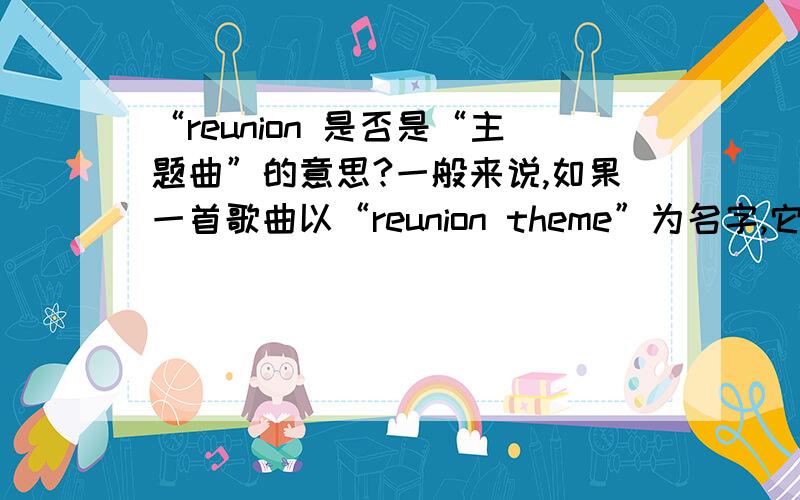 “reunion 是否是“主题曲”的意思?一般来说,如果一首歌曲以“reunion theme”为名字,它是表示这首歌的