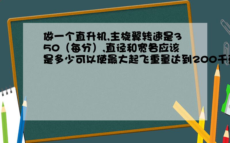 做一个直升机,主旋翼转速是350（每分）,直径和宽各应该是多少可以使最大起飞重量达到200千克?