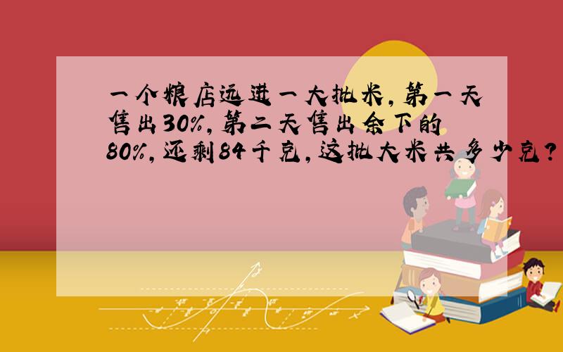 一个粮店远进一大批米,第一天售出30%,第二天售出余下的80%,还剩84千克,这批大米共多少克?