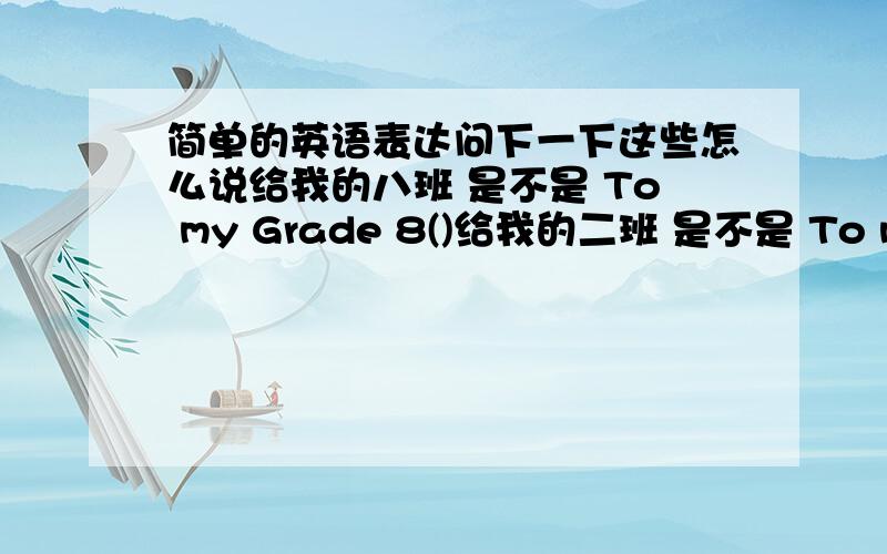 简单的英语表达问下一下这些怎么说给我的八班 是不是 To my Grade 8()给我的二班 是不是 To my Gra