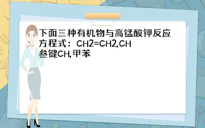 下面三种有机物与高锰酸钾反应方程式：CH2=CH2,CH叁键CH,甲苯