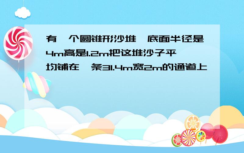 有一个圆锥形沙堆,底面半径是4m高是1.2m把这堆沙子平均铺在一条31.4m宽2m的通道上