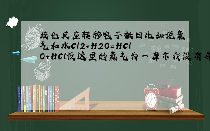 歧化反应转移电子数目比如说氯气和水Cl2+H2O=HClO+HCl设这里的氯气为一摩尔我没有弄懂 为什么转移的电子数目依