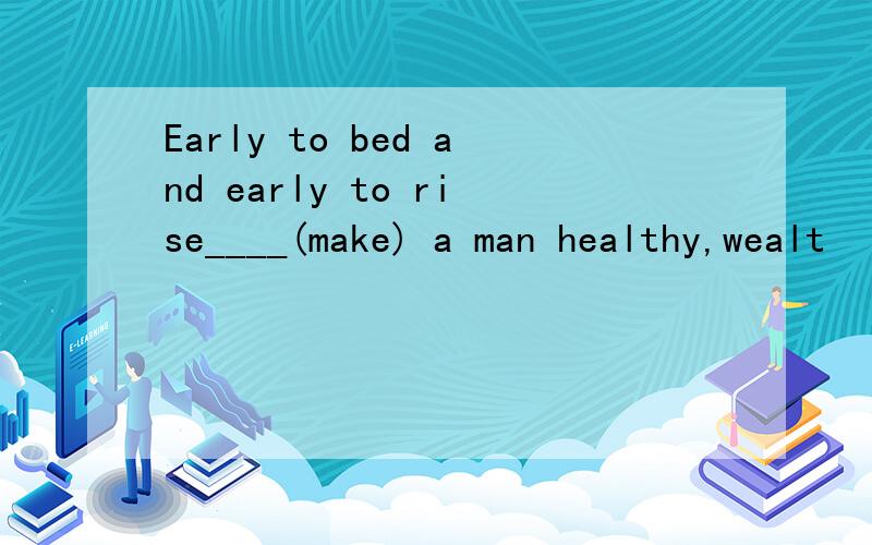 Early to bed and early to rise____(make) a man healthy,wealt