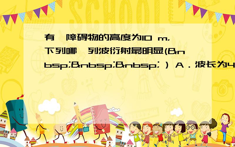 有一障碍物的高度为10 m，下列哪一列波衍射最明显(    ) A．波长为40 m的波 B