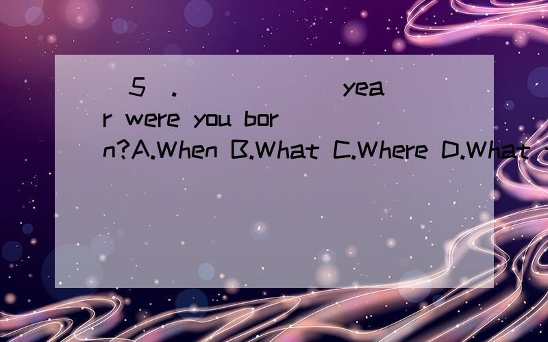 （5）.______ year were you born?A.When B.What C.Where D.What t