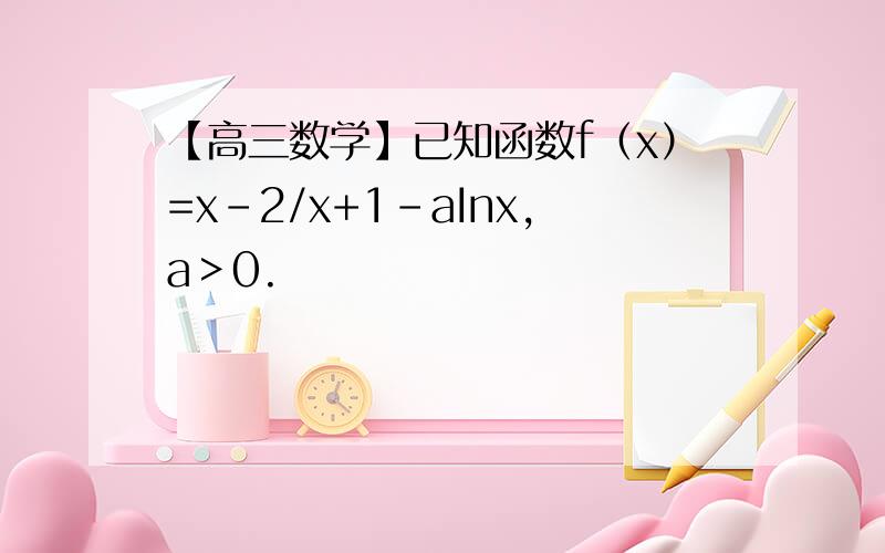 【高三数学】已知函数f（x）=x-2/x+1-aInx,a＞0.