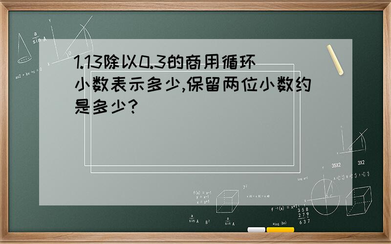 1.13除以0.3的商用循环小数表示多少,保留两位小数约是多少?