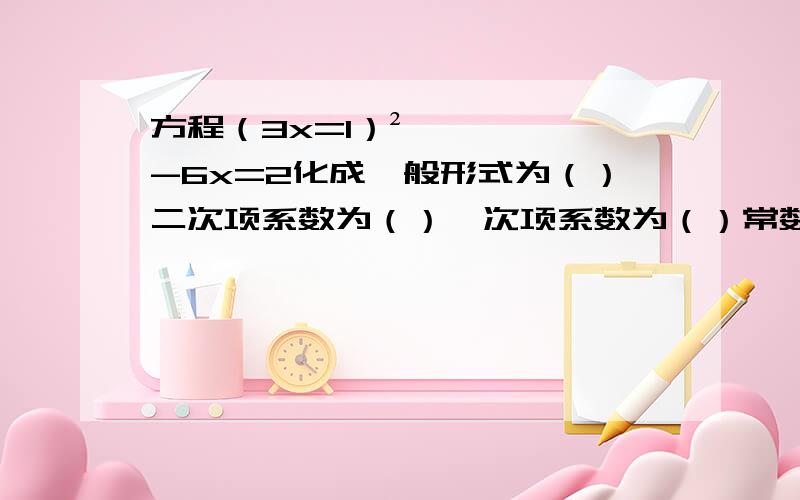 方程（3x=1）²-6x=2化成一般形式为（）二次项系数为（）一次项系数为（）常数项为（）