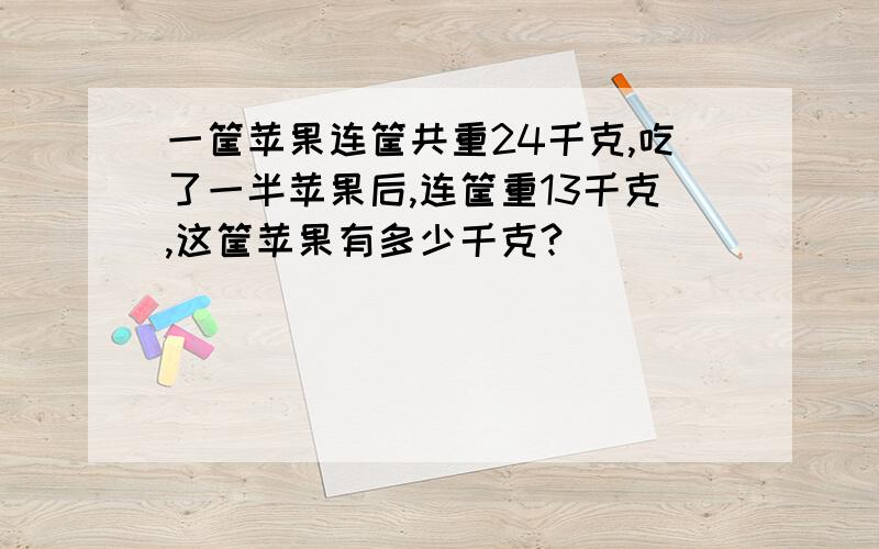 一筐苹果连筐共重24千克,吃了一半苹果后,连筐重13千克,这筐苹果有多少千克?