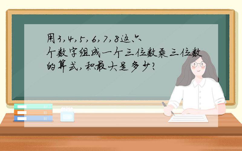 用3,4,5,6,7,8这六个数字组成一个三位数乘三位数的算式,积最大是多少?