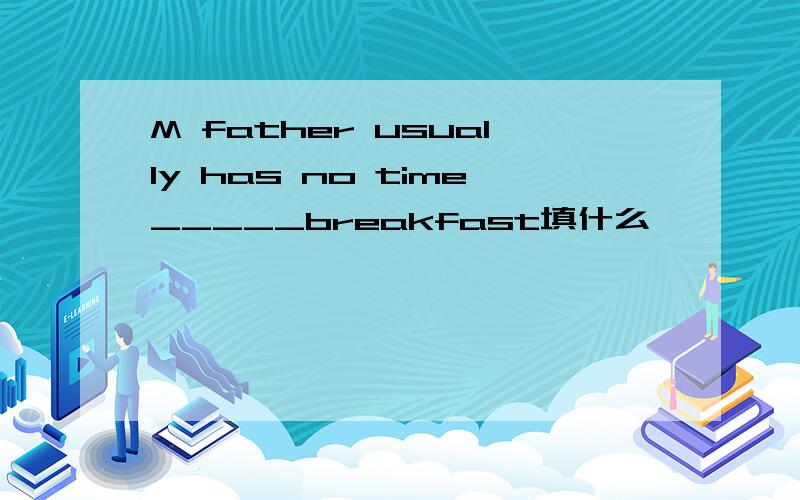 M father usually has no time_____breakfast填什么