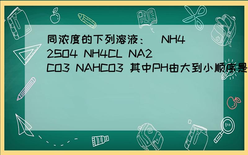 同浓度的下列溶液：（NH4)2SO4 NH4CL NA2CO3 NAHCO3 其中PH由大到小顺序是