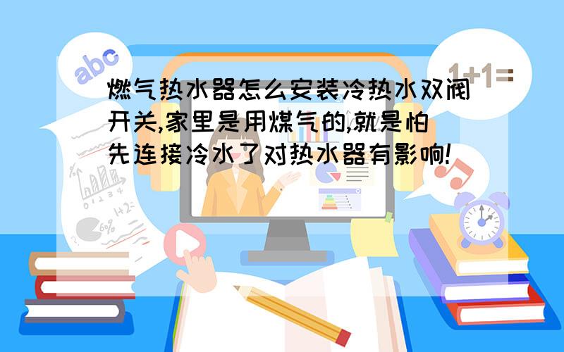 燃气热水器怎么安装冷热水双阀开关,家里是用煤气的,就是怕先连接冷水了对热水器有影响!