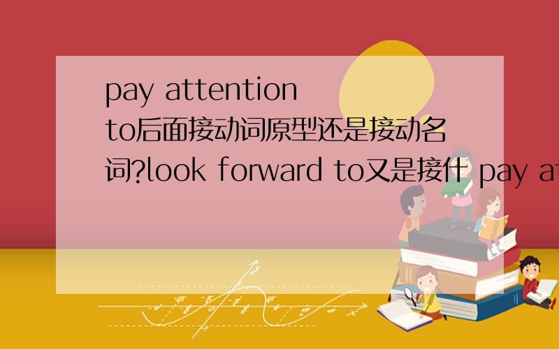 pay attention to后面接动词原型还是接动名词?look forward to又是接什 pay attent