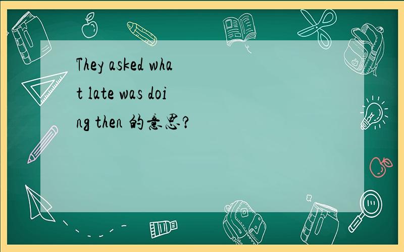 They asked what late was doing then 的意思?