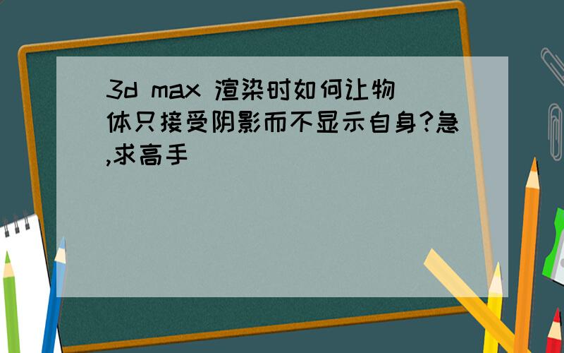 3d max 渲染时如何让物体只接受阴影而不显示自身?急,求高手