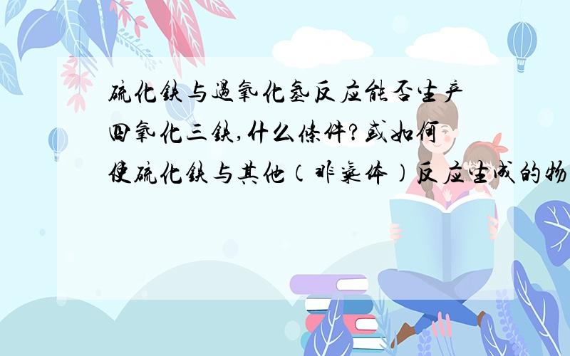 硫化铁与过氧化氢反应能否生产四氧化三铁,什么条件?或如何使硫化铁与其他（非气体）反应生成的物