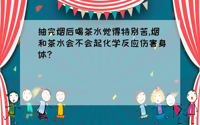 抽完烟后喝茶水觉得特别苦,烟和茶水会不会起化学反应伤害身体?