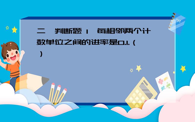 二、判断题 1、每相邻两个计数单位之间的进率是0.1.（）