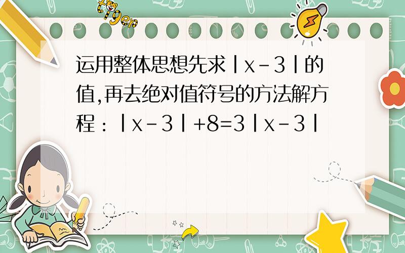 运用整体思想先求丨x-3丨的值,再去绝对值符号的方法解方程：丨x-3丨+8=3丨x-3丨