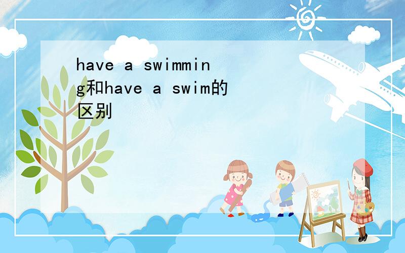 have a swimming和have a swim的区别