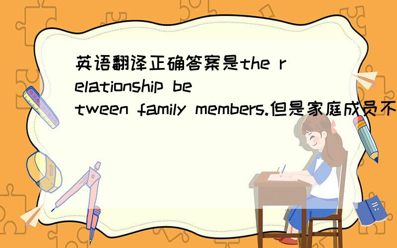 英语翻译正确答案是the relationship between family members.但是家庭成员不一定就两