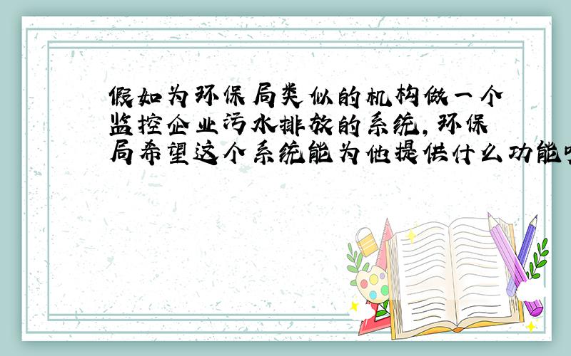 假如为环保局类似的机构做一个监控企业污水排放的系统,环保局希望这个系统能为他提供什么功能呢?