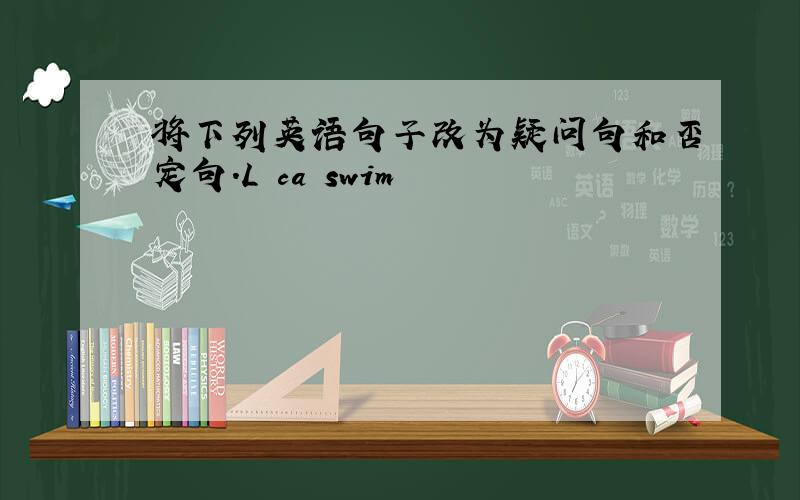 将下列英语句子改为疑问句和否定句.L ca swim