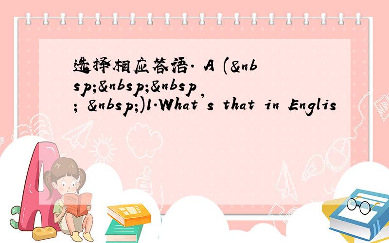 选择相应答语. A (     )1.What's that in Englis