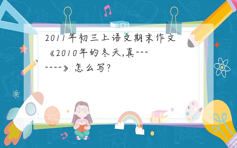 2011年初三上语文期末作文《2010年的冬天,真-------》怎么写?