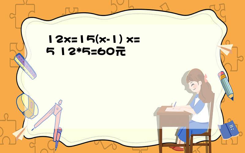 12x=15(x-1) x=5 12*5=60元