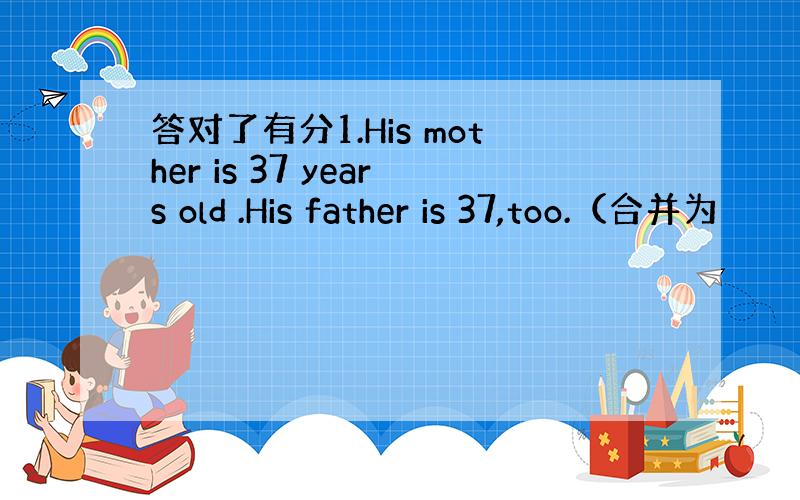 答对了有分1.His mother is 37 years old .His father is 37,too.（合并为