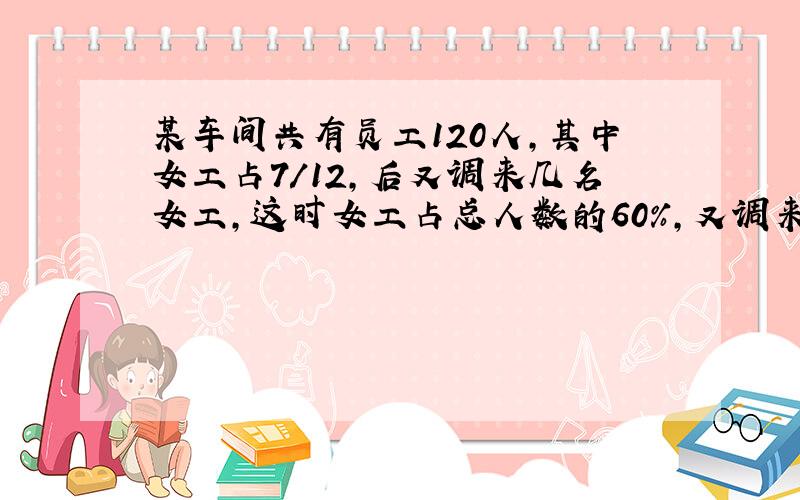 某车间共有员工120人,其中女工占7/12,后又调来几名女工,这时女工占总人数的60%,又调来了几名女工?