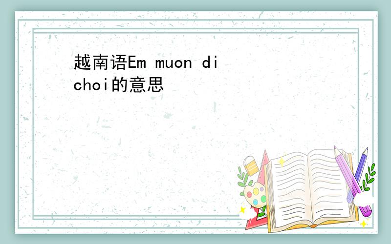 越南语Em muon di choi的意思