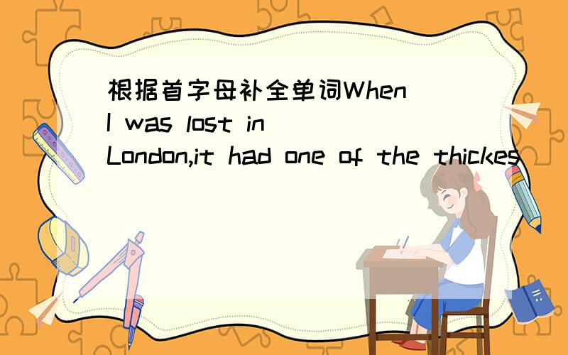 根据首字母补全单词When I was lost in London,it had one of the thickes