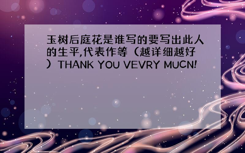 玉树后庭花是谁写的要写出此人的生平,代表作等（越详细越好）THANK YOU VEVRY MUCN!