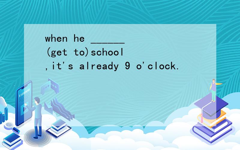 when he ______(get to)school,it's already 9 o'clock.