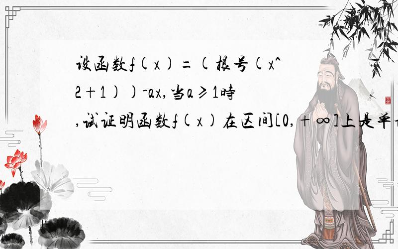 设函数f(x)=(根号(x^2+1))-ax,当a≥1时,试证明函数f(x)在区间[0,+∞]上是单调函数.