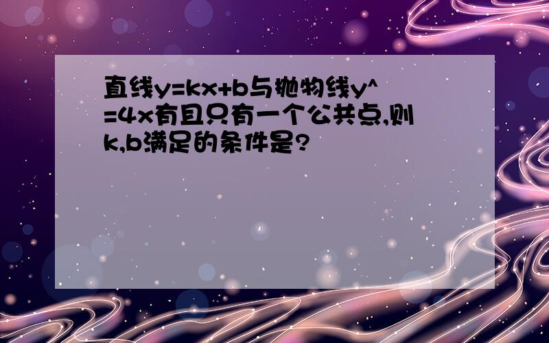 直线y=kx+b与抛物线y^=4x有且只有一个公共点,则k,b满足的条件是?