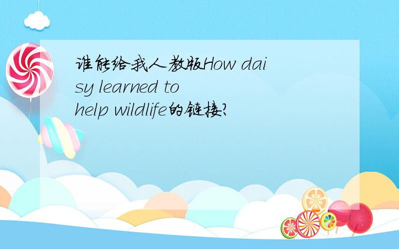 谁能给我人教版How daisy learned to help wildlife的链接?