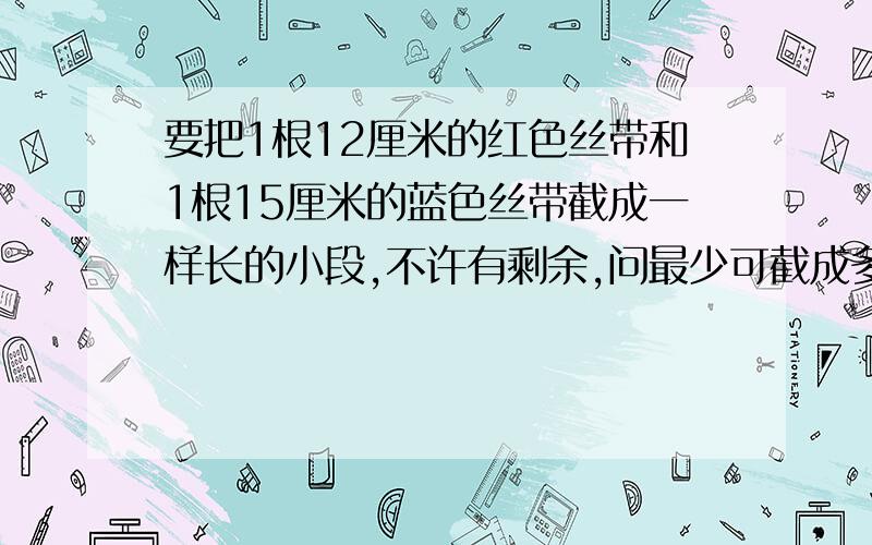 要把1根12厘米的红色丝带和1根15厘米的蓝色丝带截成一样长的小段,不许有剩余,问最少可截成多少段?最多呢?(每段必须是