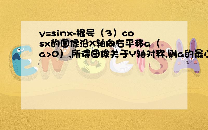 y=sinx-根号（3）cosx的图像沿X轴向右平移a（a>0）,所得图像关于Y轴对称,则a的最小值为?