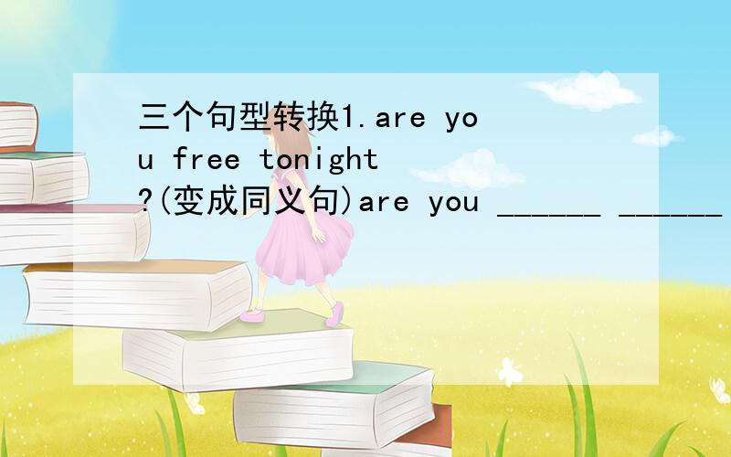 三个句型转换1.are you free tonight?(变成同义句)are you ______ ______ __