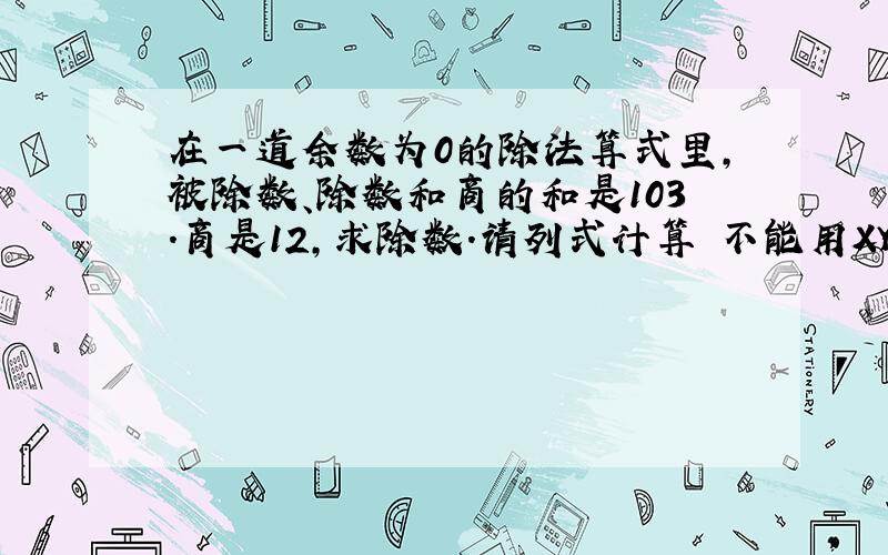 在一道余数为0的除法算式里,被除数、除数和商的和是103.商是12,求除数.请列式计算 不能用XY计算