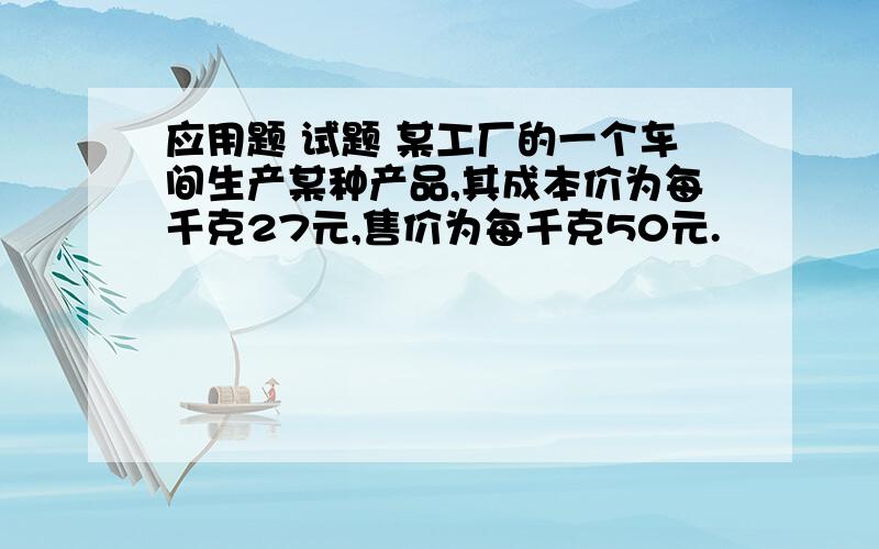 应用题 试题 某工厂的一个车间生产某种产品,其成本价为每千克27元,售价为每千克50元.