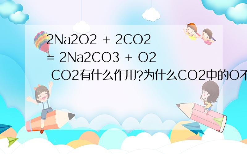 2Na2O2 + 2CO2 = 2Na2CO3 + O2 CO2有什么作用?为什么CO2中的O不会参与反应?