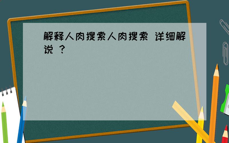 解释人肉搜索人肉搜索 详细解说 ?